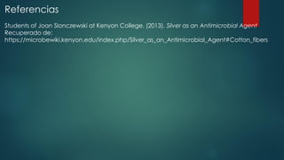 Referencias
Students of Joan Slonczewski at Kenyon College. (2013). Silver as an Antimicrobial Agent
Recuperado de:
https://microbewiki.kenyon.edu/index.php/Silver_as_an_Antimicrobial_Agent#Cotton_fibers
 