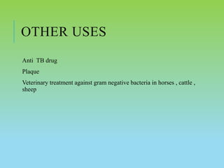 OTHER USES
Anti TB drug
Plaque
Veterinary treatment against gram negative bacteria in horses , cattle ,
sheep
 