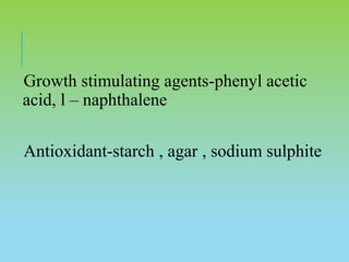 Growth stimulating agents-phenyl acetic
acid, l – naphthalene
Antioxidant-starch , agar , sodium sulphite
 