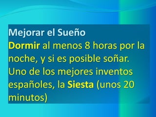 Mejorar el Sueño
Dormir al menos 8 horas por la
noche, y si es posible soñar.
Uno de los mejores inventos
españoles, la Siesta (unos 20
minutos)