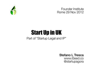 Founder Institute
                       Rome 29 Nov 2012




   Start Up in UK
Part of “Startup Legal and IP”




                        Stefano L Tresca
                           www.iSeed.co
                           @startupagora
 