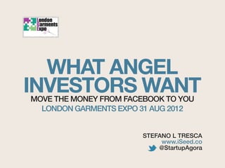 WHAT ANGEL
INVESTORS WANT
MOVE THE MONEY FROM FACEBOOK TO YOU
  LONDON GARMENTS EXPO 31 AUG 2012


                       STEFANO L TRESCA
                            www.iSeed.co
                           @StartupAgora
 