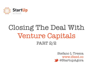 Closing The Deal With
   Venture Capitals
       PART 2/2

                  Stefano L Tresca
                     www.iSeed.co
                   @StartupAgora
 