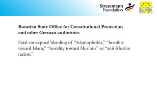 Bavarian State Office for Constitutional Protection
and other German authorities
Fatal conceptual blending of “Islamophobia,” “hostility
toward Islam,” “hostility toward Muslims” or “anti-Muslim
racism.”
 