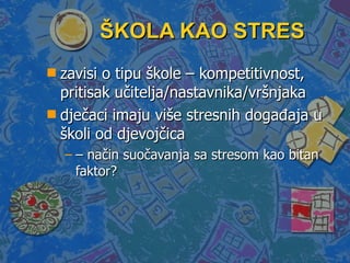 ŠKOLA KAO STRES zavisi o tipu škole – kompetitivnost, pritisak učitelja/nastavnika/vršnjaka dječaci imaju više stresnih događaja u školi od djevojčica  –  način suočavanja sa stresom kao bitan faktor? 