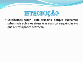 IntroduçãoEscolhemos fazer  este trabalho porque queríamos sabes mais sobre os stress e as suas consequências e o que o stress podes provocar.