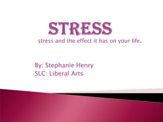 Stress stress and the effect it has on your life. By: Stephanie Henry SLC: Liberal Arts 