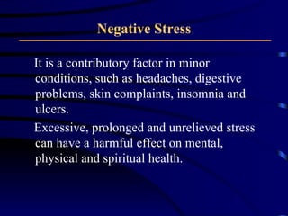 Negative Stress It is a contributory factor in minor conditions, such as headaches, digestive problems, skin complaints, insomnia and ulcers. Excessive, prolonged and unrelieved stress can have a harmful effect on mental, physical and spiritual health. 