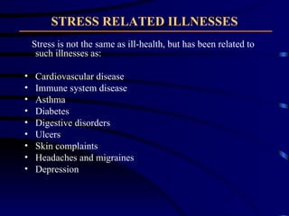 STRESS RELATED ILLNESSES Stress is not the same as ill-health, but has been related to such illnesses as: Cardiovascular disease Immune system disease Asthma Diabetes Digestive disorders Ulcers Skin complaints Headaches and migraines Depression 