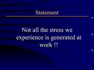 Statement Not all the stress we experience is generated at work !! 