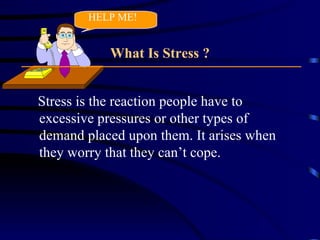 What Is Stress ? Stress is the reaction people have to excessive pressures or other types of demand placed upon them. It arises when they worry that they can’t cope. HELP ME! 