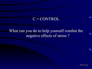 C = CONTROL What can you do to help yourself combat the negative effects of stress ? ABC Strategy 