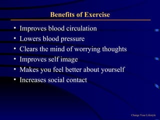 Benefits of Exercise Improves blood circulation Lowers blood pressure Clears the mind of worrying thoughts Improves self image Makes you feel better about yourself Increases social contact Change Your Lifestyle 