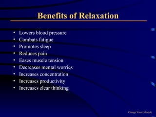 Benefits of Relaxation Lowers blood pressure Combats fatigue Promotes sleep Reduces pain Eases muscle tension Decreases mental worries Increases concentration Increases productivity Increases clear thinking Change Your Lifestyle 