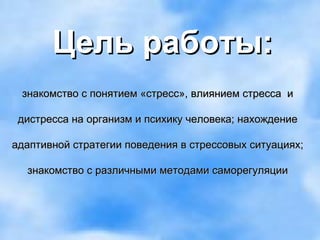 знакомство с понятием «стресс», влиянием стресса  и  дистресса на организм и психику человека; нахождение адаптивной стратегии поведения в стрессовых ситуациях; знакомство с различными методами саморегуляции Цель работы: 