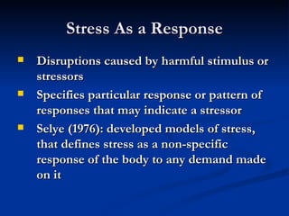 Stress As a Response Disruptions caused by harmful stimulus or stressors Specifies particular response or pattern of responses that may indicate a stressor Selye (1976): developed models of stress, that defines stress as a non-specific response of the body to any demand made on it 