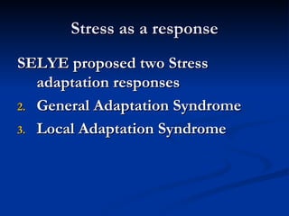 Stress as a response SELYE proposed two Stress adaptation responses General Adaptation Syndrome Local Adaptation Syndrome 