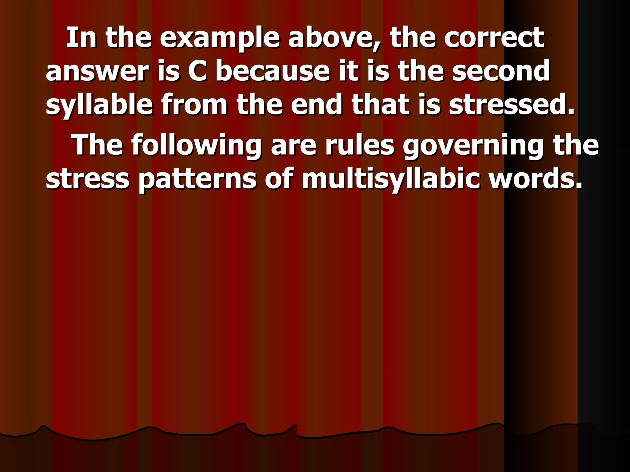 In the example above, the correct
answer is C because it is the second
syllable from the end that is stressed.
  The following are rules governing the
stress patterns of multisyllabic words.
 