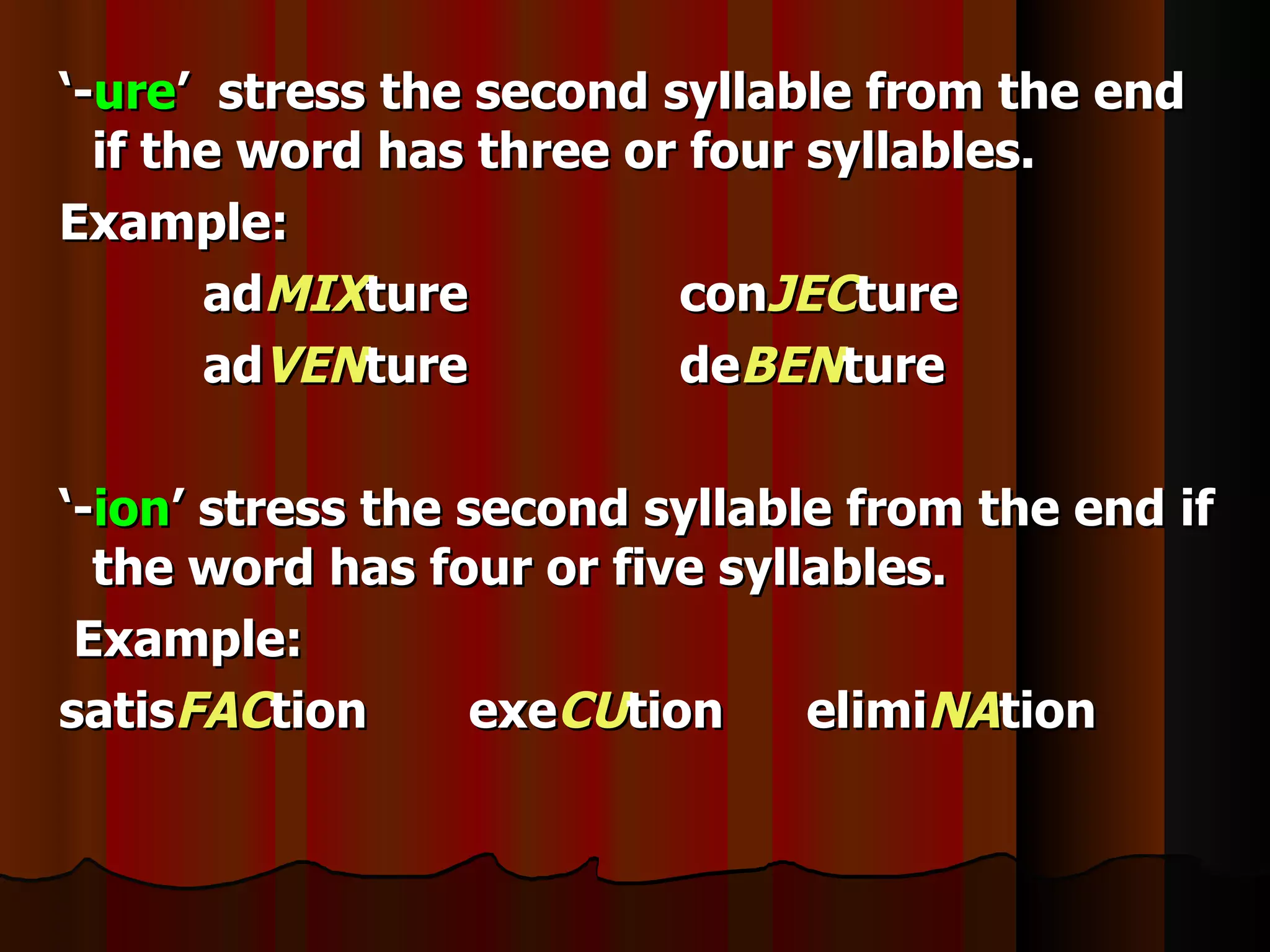 ‘-ure’ stress the second syllable from the end
  if the word has three or four syllables.
Example:
       adMIXture          conJECture
       adVENture          deBENture

‘-ion’ stress the second syllable from the end if
  the word has four or five syllables.
 Example:
satisFACtion       exeCUtion    elimiNAtion
 