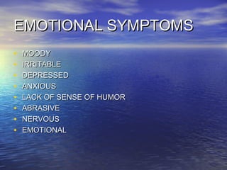 EMOTIONAL SYMPTOMS
•   MOODY
•   IRRITABLE
•   DEPRESSED
•   ANXIOUS
•   LACK OF SENSE OF HUMOR
•   ABRASIVE
•   NERVOUS
•   EMOTIONAL
 