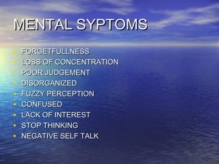 MENTAL SYPTOMS
•   FORGETFULLNESS
•   LOSS OF CONCENTRATION
•   POOR JUDGEMENT
•   DISORGANIZED
•   FUZZY PERCEPTION
•   CONFUSED
•   LACK OF INTEREST
•   STOP THINKING
•   NEGATIVE SELF TALK
 