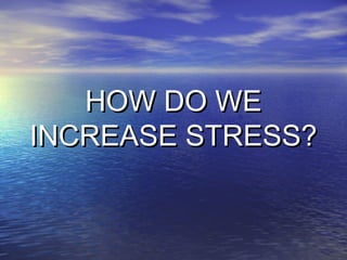 HOW DO WE
INCREASE STRESS?
 