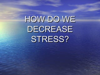 HOW DO WE
DECREASE
 STRESS?
 