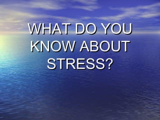 WHAT DO YOU
KNOW ABOUT
  STRESS?
 