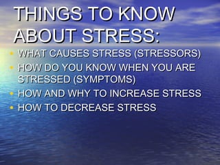 THINGS TO KNOW
ABOUT STRESS:
• WHAT CAUSES STRESS (STRESSORS)
• HOW DO YOU KNOW WHEN YOU ARE
  STRESSED (SYMPTOMS)
• HOW AND WHY TO INCREASE STRESS
• HOW TO DECREASE STRESS
 