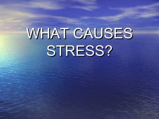 WHAT CAUSES
STRESS?