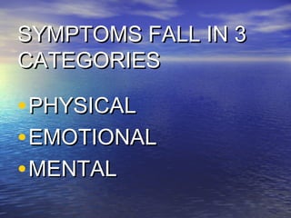 SYMPTOMS FALL IN 3
CATEGORIES
• PHYSICAL
• EMOTIONAL
• MENTAL