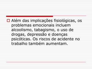  Além das implicações fisiológicas, os
  problemas emocionais incluem
  alcoolismo, tabagismo, o uso de
  drogas, depressão e doenças
  psicóticas. Os riscos de acidente no
  trabalho também aumentam.
 