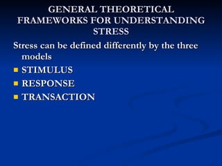 GENERAL THEORETICAL FRAMEWORKS FOR UNDERSTANDING STRESS Stress can be defined differently by the three models STIMULUS RESPONSE TRANSACTION   