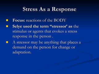 Stress As a Response Focus:  reactions of the BODY Selye used the term “stressor’ as  the stimulus or agents that evokes a stress response in the person .  A stressor may be anything that places a demand on the person for change or adaptation. 