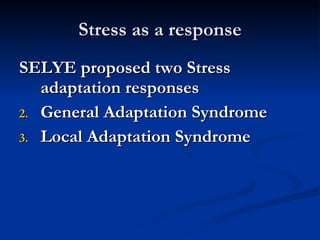 Stress as a response SELYE proposed two Stress adaptation responses General Adaptation Syndrome Local Adaptation Syndrome 