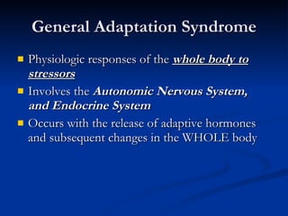 General Adaptation Syndrome Physiologic responses of the  whole body to stressors Involves the  Autonomic Nervous System, and Endocrine System Occurs with the release of adaptive hormones and subsequent changes in the WHOLE body 