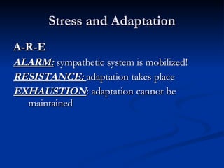 Stress and Adaptation A-R-E ALARM:  sympathetic system is mobilized! RESISTANCE:  adaptation takes place EXHAUSTION : adaptation cannot be maintained  
