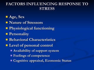 FACTORS INFLUENCING RESPONSE TO STRESS Age, Sex Nature of Stressors Physiological functioning Personality Behavioral Characteristics Level of personal control Availability of support system Feelings of competence Cognitive appraisal, Economic Status 