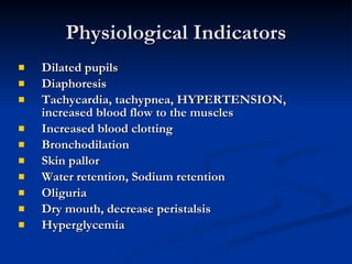Physiological Indicators Dilated pupils Diaphoresis Tachycardia, tachypnea, HYPERTENSION, increased blood flow to the muscles Increased blood clotting Bronchodilation Skin pallor Water retention, Sodium retention Oliguria Dry mouth, decrease peristalsis Hyperglycemia 