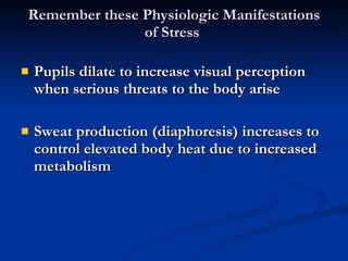 Remember these Physiologic Manifestations of Stress  Pupils dilate to increase visual perception when serious threats to the body arise Sweat production (diaphoresis) increases to control elevated body heat due to increased metabolism 