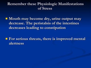 Remember these Physiologic Manifestations of Stress  Mouth may become dry, urine output may  decrease. The peristalsis of the intestines decreases leading to constipation For serious threats, there is improved mental alertness 