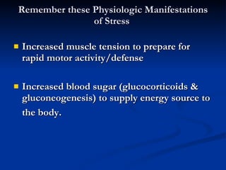 Remember these Physiologic Manifestations of Stress  Increased muscle tension to prepare for rapid motor activity/defense Increased blood sugar (glucocorticoids & gluconeogenesis) to supply energy source to the body.   