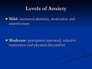 Levels of Anxiety Mild-  increased alertness, motivation and attentiveness Moderate-  perception narrowed, selective inattention and physical discomfort 