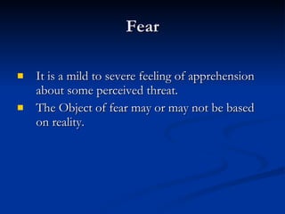 Fear It is a mild to severe feeling of apprehension about some perceived threat. The Object of fear may or may not be based on reality. 