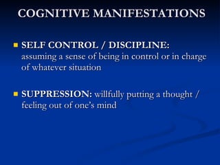 COGNITIVE MANIFESTATIONS SELF CONTROL / DISCIPLINE:  assuming a sense of being in control or in charge of whatever situation SUPPRESSION:  willfully putting a thought / feeling out of one’s mind 