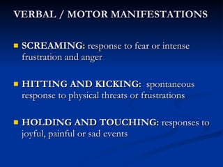 VERBAL / MOTOR MANIFESTATIONS SCREAMING:  response to fear or intense frustration and anger HITTING AND KICKING:   spontaneous response to physical threats or frustrations HOLDING AND TOUCHING:  responses to joyful, painful or sad events 