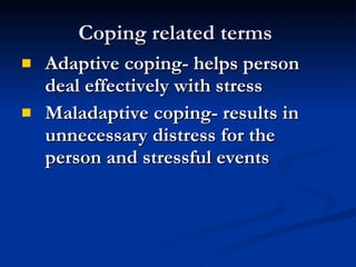 Coping related terms  Adaptive coping- helps person deal effectively with stress Maladaptive coping- results in unnecessary distress for the person and stressful events 