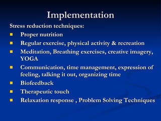 Implementation Stress reduction techniques: Proper nutrition Regular exercise, physical activity & recreation Meditation, Breathing exercises, creative imagery, YOGA Communication, time management, expression of feeling, talking it out, organizing time Biofeedback Therapeutic touch Relaxation response , Problem Solving Techniques 