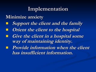 Implementation Minimize anxiety Support the client and the family Orient the client to the hospital  Give the client in a hospital some way of maintaining identity. Provide information when the client has insufficient information. 