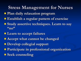Stress Management for Nurses Plan daily relaxation program Establish a regular pattern of exercise  Study assertive techniques. Learn to say “no” Learn to accept failures Accept what cannot be changed Develop collegial support Participate in professional organization Seek counseling 